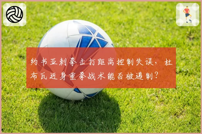 约书亚刺拳击打距离控制失误，杜布瓦近身重拳战术能否被遏制？