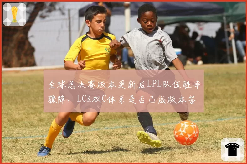 全球总决赛版本更新后LPL队伍胜率骤降，LCK双C体系是否已成版本答案？