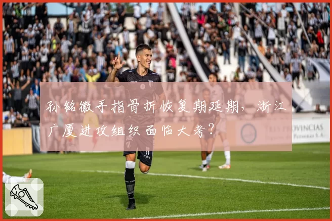孙铭徽手指骨折恢复期延期,浙江广厦进攻组织面临大考?
