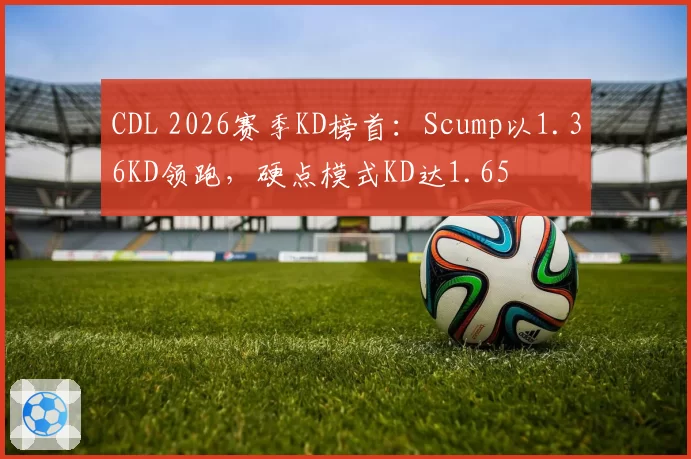 CDL 2026赛季KD榜首：Scump以1.36KD领跑，硬点模式KD达1.65