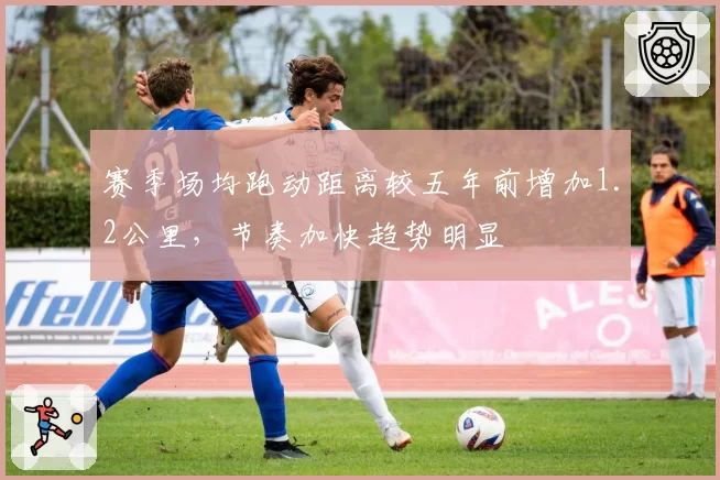 赛季场均跑动距离较五年前增加1.2公里,节奏加快趋势明显