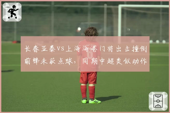 长春亚泰vs上海海港门将出击撞倒前锋未获点球，同期中超类似动作判罚统计显示仅30%被吹罚