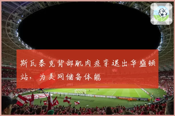斯瓦泰克背部肌肉痉挛退出华盛顿站，为美网储备体能