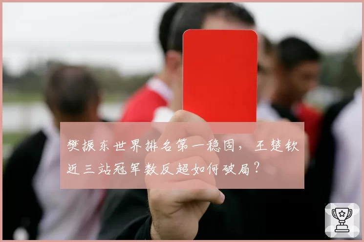 樊振东世界排名第一稳固，王楚钦近三站冠军数反超如何破局？