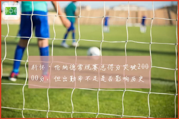 科怀·伦纳德常规赛总得分突破20000分，但出勤率不足是否影响历史地位？