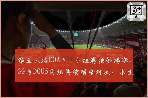 第五人格COA VII小组赛抽签揭晓,GG与DOU5同组再续宿命对决,求生者四跑率成晋级风向标__br_