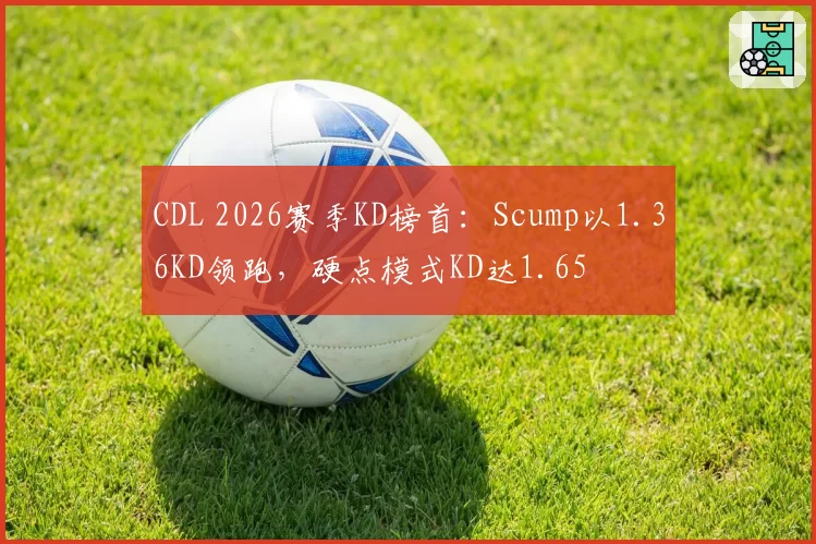 CDL 2026赛季KD榜首：Scump以1.36KD领跑，硬点模式KD达1.65