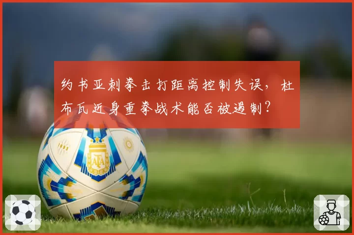 约书亚刺拳击打距离控制失误，杜布瓦近身重拳战术能否被遏制？