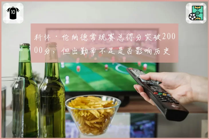 科怀·伦纳德常规赛总得分突破20000分，但出勤率不足是否影响历史地位？