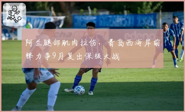 阿兰腿部肌肉拉伤，青岛西海岸前锋力争9月复出保级大战