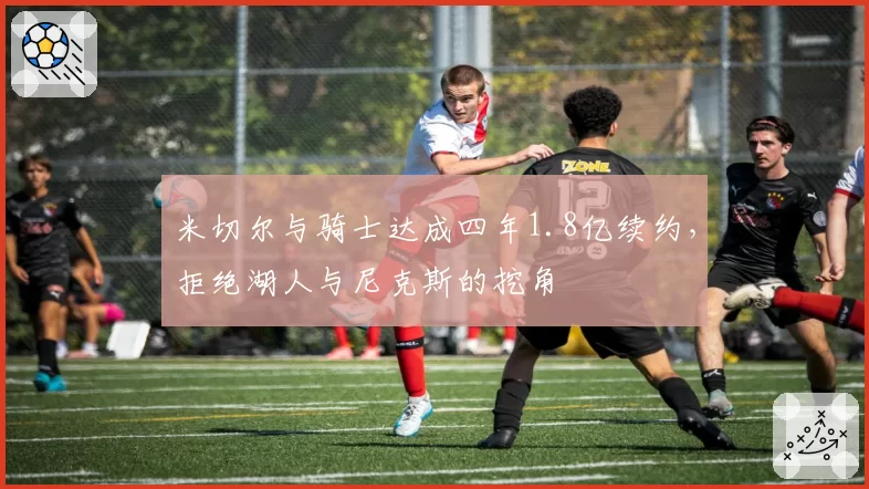 米切尔与骑士达成四年1.8亿续约，拒绝湖人与尼克斯的挖角