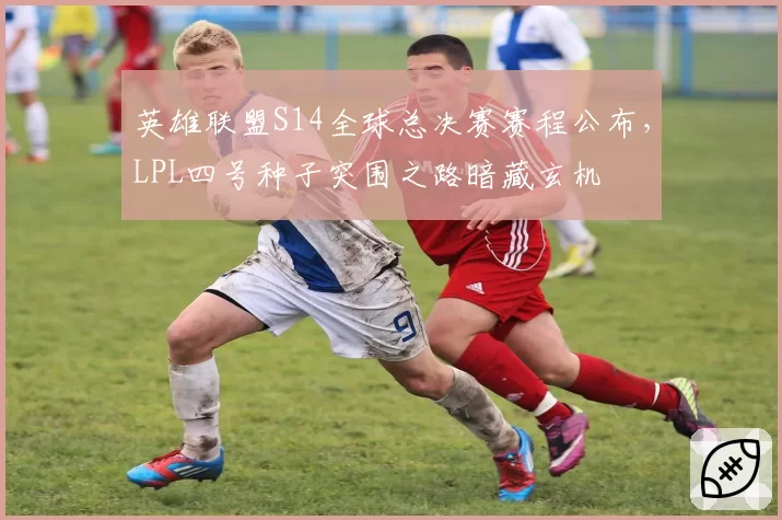 英雄联盟S14全球总决赛赛程公布，LPL四号种子突围之路暗藏玄机