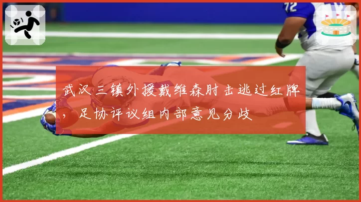 武汉三镇外援戴维森肘击逃过红牌，足协评议组内部意见分歧