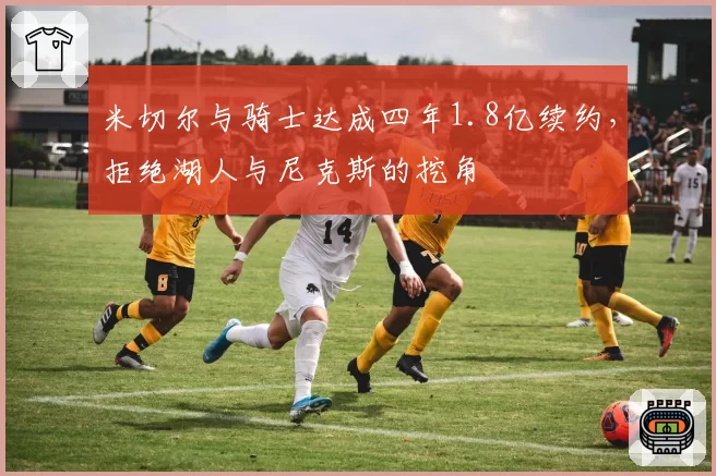 米切尔与骑士达成四年1.8亿续约,拒绝湖人与尼克斯的挖角