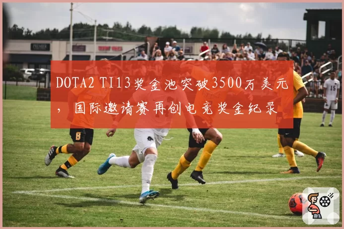 DOTA2 TI13奖金池突破3500万美元,国际邀请赛再创电竞奖金纪录