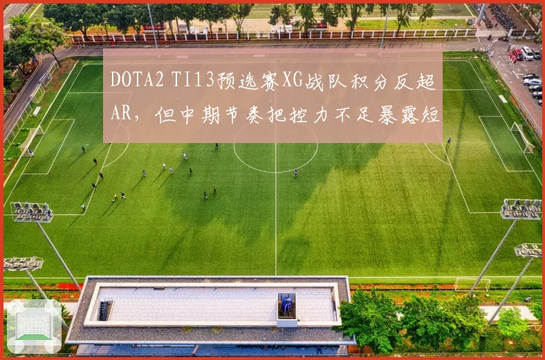 DOTA2 TI13预选赛XG战队积分反超AR，但中期节奏把控力不足暴露短板
