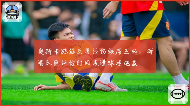 奥斯卡腿筋反复拉伤缺席五轮,海港队医评估时间表遭球迷炮轰