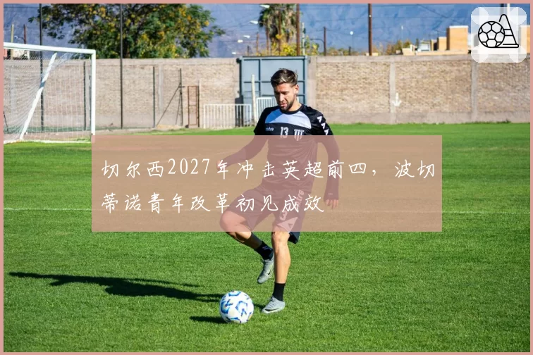 切尔西2027年冲击英超前四，波切蒂诺青年改革初见成效