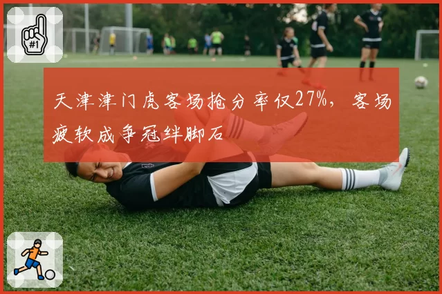 天津津门虎客场抢分率仅27%，客场疲软成争冠绊脚石