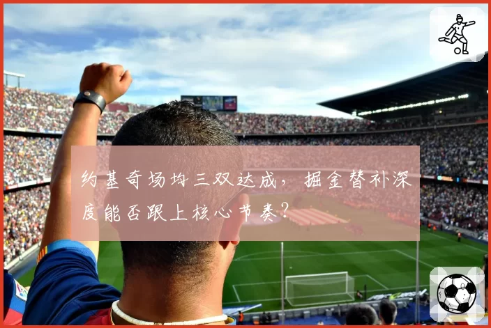 约基奇场均三双达成，掘金替补深度能否跟上核心节奏？