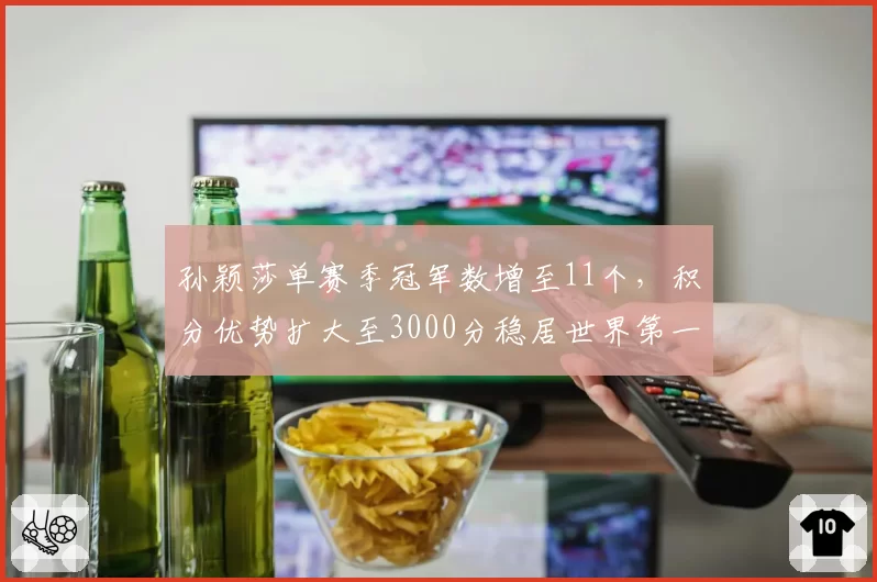 孙颖莎单赛季冠军数增至11个，积分优势扩大至3000分稳居世界第一