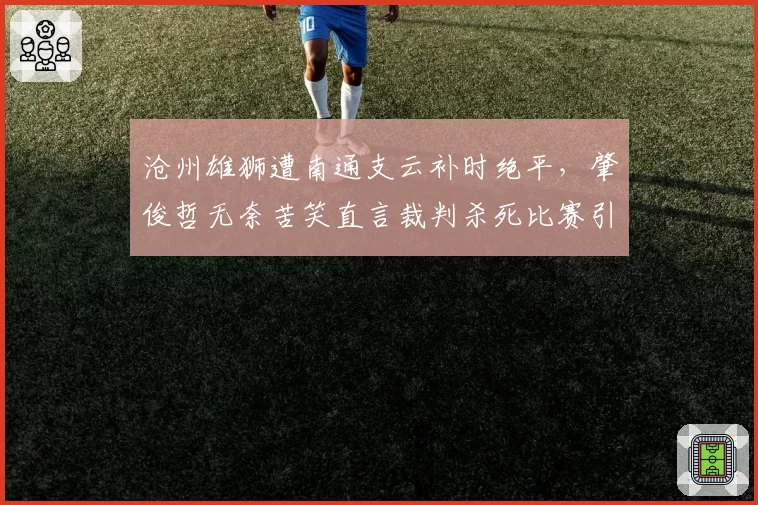 沧州雄狮遭南通支云补时绝平，肇俊哲无奈苦笑直言裁判杀死比赛引发巨大争议