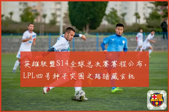 英雄联盟S14全球总决赛赛程公布，LPL四号种子突围之路暗藏玄机
