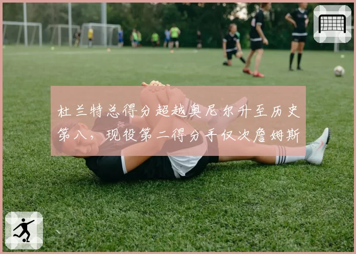 杜兰特总得分超越奥尼尔升至历史第八，现役第二得分手仅次詹姆斯