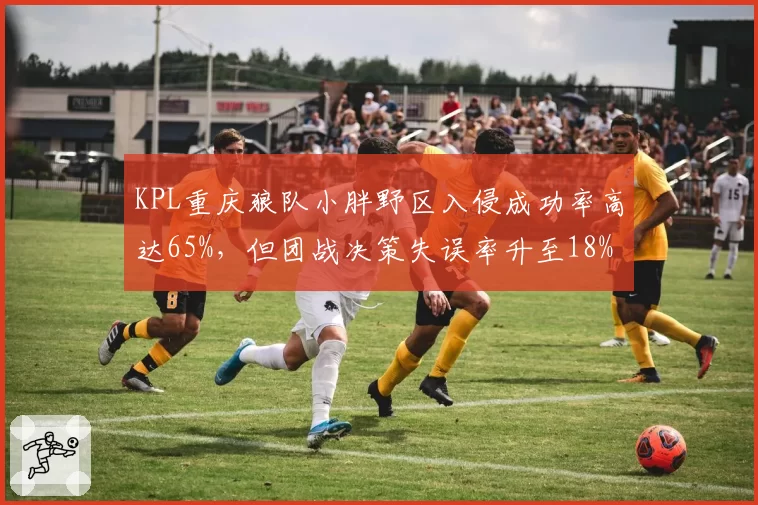 KPL重庆狼队小胖野区入侵成功率高达65%，但团战决策失误率升至18%