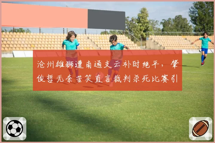 沧州雄狮遭南通支云补时绝平,肇俊哲无奈苦笑直言裁判杀死比赛引发巨大争议