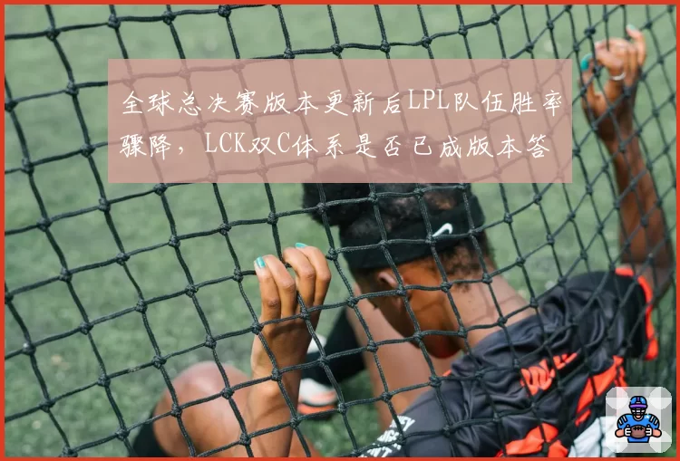全球总决赛版本更新后LPL队伍胜率骤降，LCK双C体系是否已成版本答案？