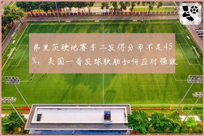 弗里茨硬地赛季二发得分率不足45%，美国一哥发球软肋如何应对强敌__br_